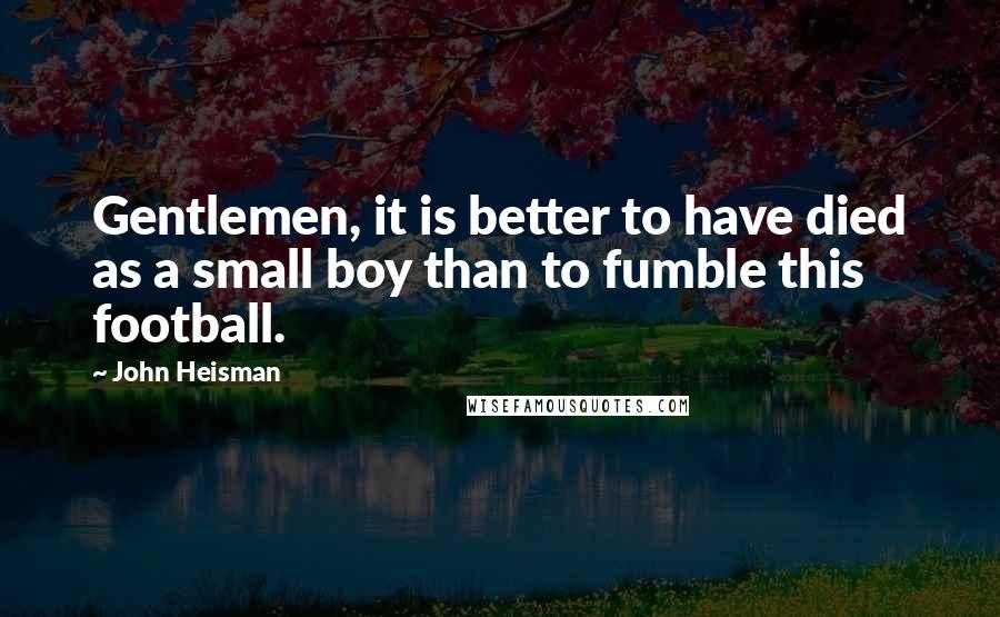 John Heisman Quotes: Gentlemen, it is better to have died as a small boy than to fumble this football.
