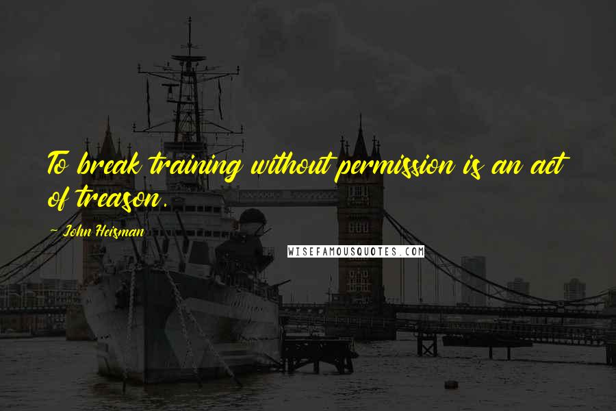 John Heisman Quotes: To break training without permission is an act of treason.