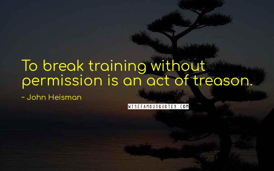 John Heisman Quotes: To break training without permission is an act of treason.