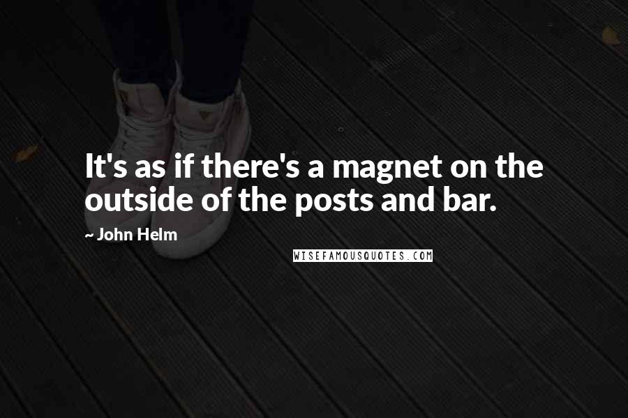 John Helm Quotes: It's as if there's a magnet on the outside of the posts and bar.