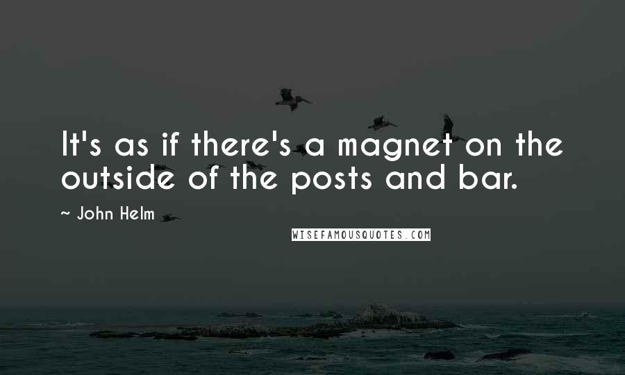 John Helm Quotes: It's as if there's a magnet on the outside of the posts and bar.