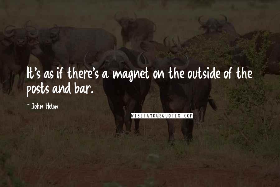 John Helm Quotes: It's as if there's a magnet on the outside of the posts and bar.