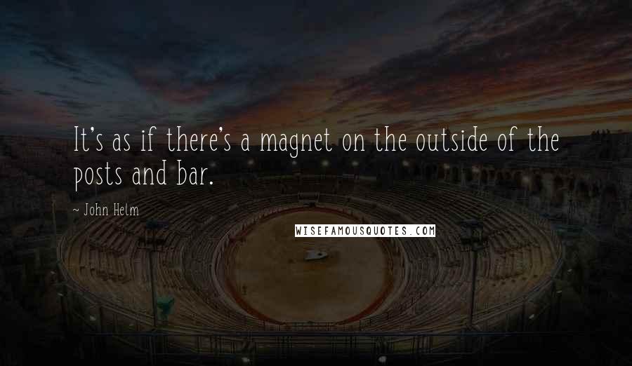 John Helm Quotes: It's as if there's a magnet on the outside of the posts and bar.