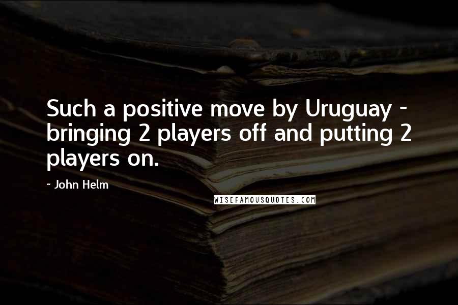 John Helm Quotes: Such a positive move by Uruguay - bringing 2 players off and putting 2 players on.
