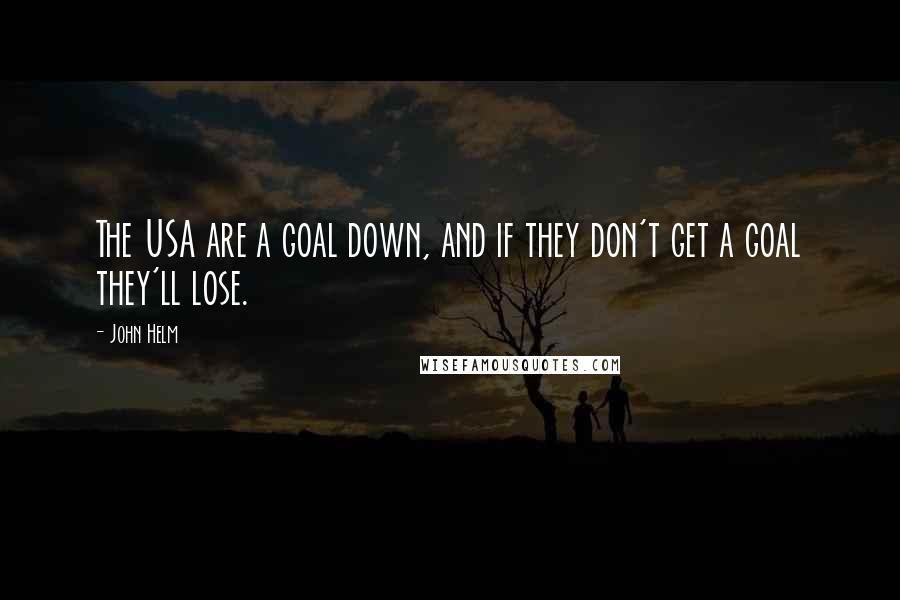 John Helm Quotes: The USA are a goal down, and if they don't get a goal they'll lose.