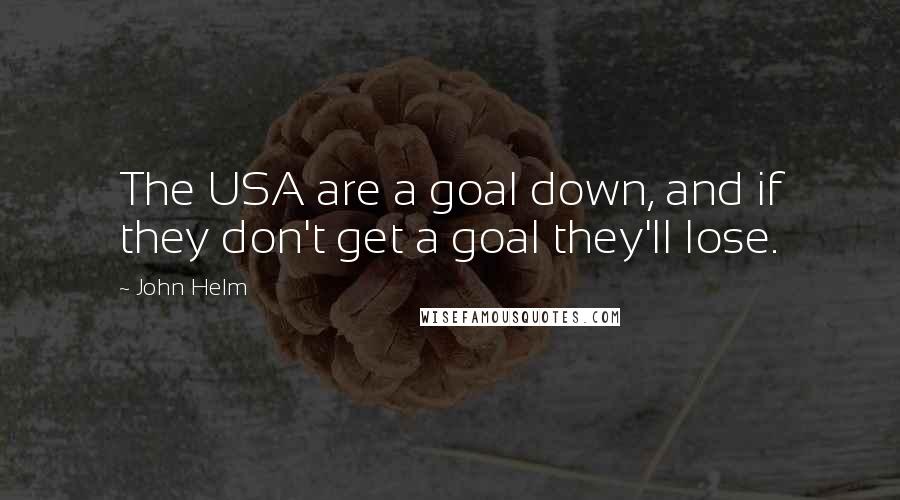 John Helm Quotes: The USA are a goal down, and if they don't get a goal they'll lose.