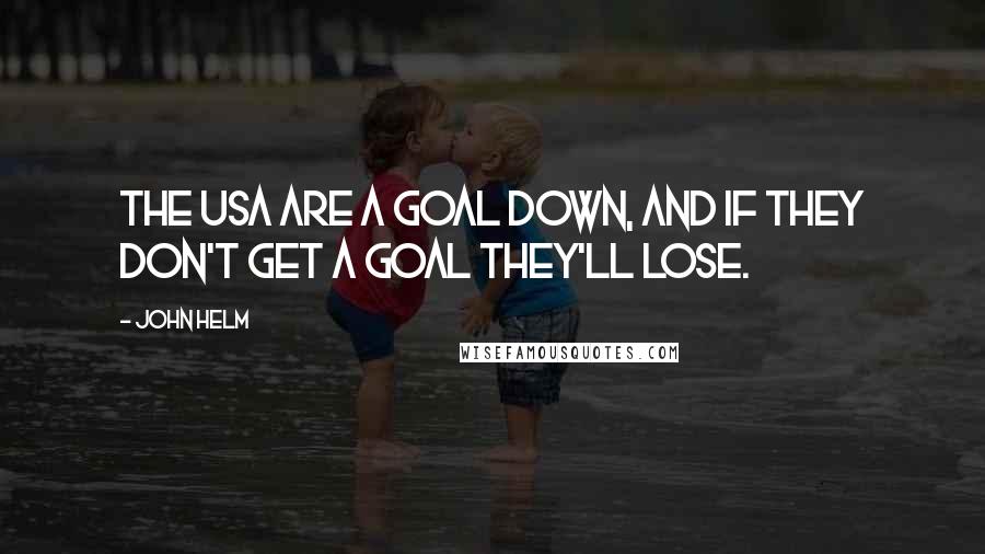 John Helm Quotes: The USA are a goal down, and if they don't get a goal they'll lose.