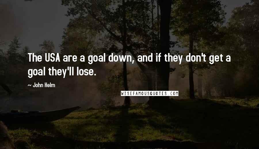 John Helm Quotes: The USA are a goal down, and if they don't get a goal they'll lose.