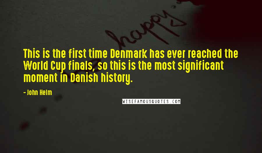 John Helm Quotes: This is the first time Denmark has ever reached the World Cup finals, so this is the most significant moment in Danish history.