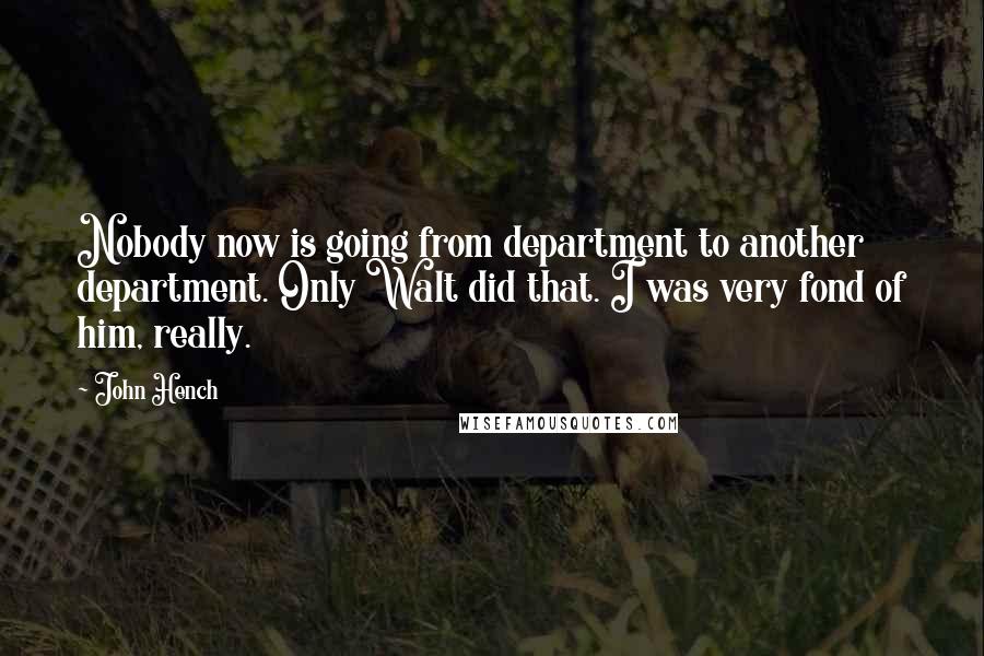 John Hench Quotes: Nobody now is going from department to another department. Only Walt did that. I was very fond of him, really.