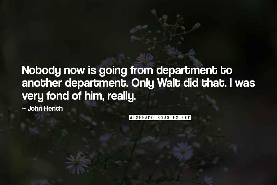 John Hench Quotes: Nobody now is going from department to another department. Only Walt did that. I was very fond of him, really.
