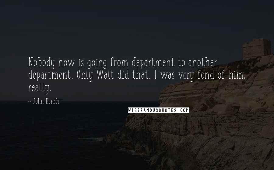 John Hench Quotes: Nobody now is going from department to another department. Only Walt did that. I was very fond of him, really.