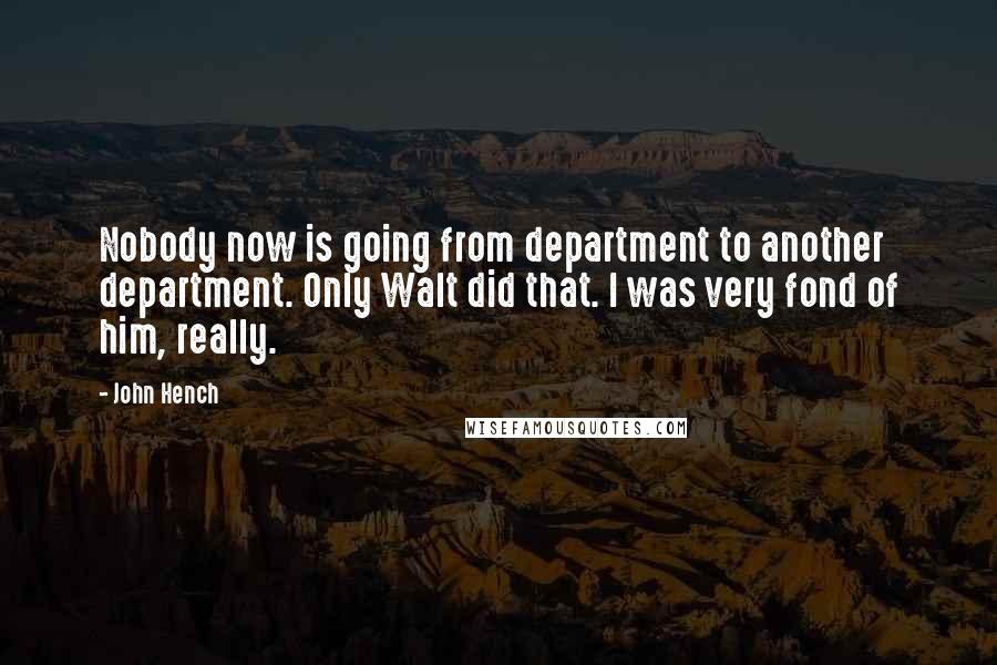 John Hench Quotes: Nobody now is going from department to another department. Only Walt did that. I was very fond of him, really.