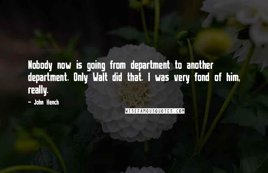 John Hench Quotes: Nobody now is going from department to another department. Only Walt did that. I was very fond of him, really.