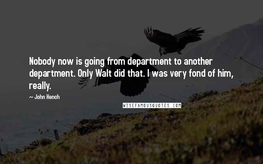 John Hench Quotes: Nobody now is going from department to another department. Only Walt did that. I was very fond of him, really.