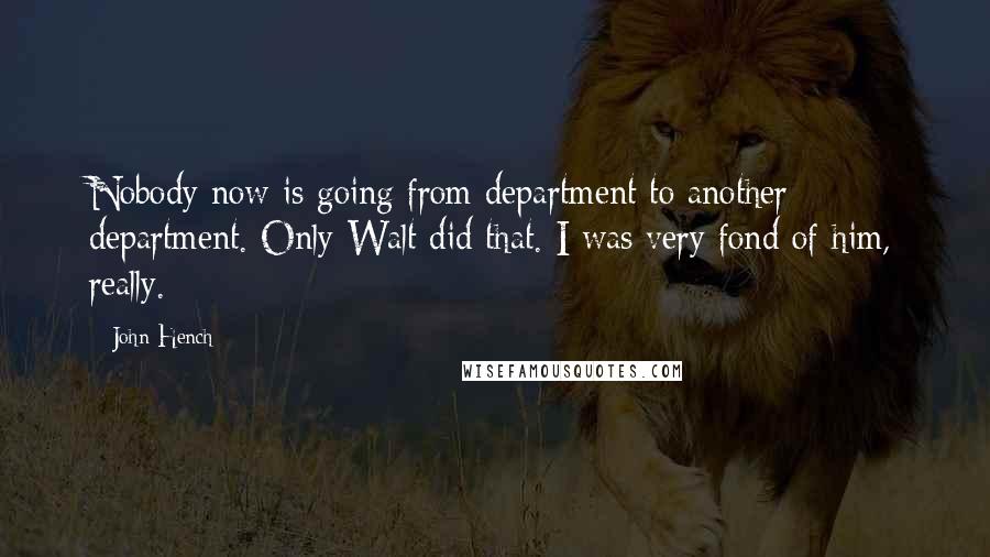 John Hench Quotes: Nobody now is going from department to another department. Only Walt did that. I was very fond of him, really.