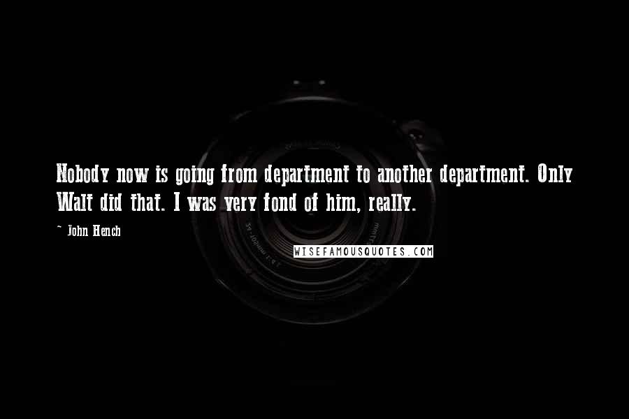 John Hench Quotes: Nobody now is going from department to another department. Only Walt did that. I was very fond of him, really.