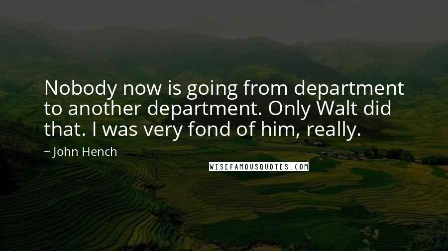 John Hench Quotes: Nobody now is going from department to another department. Only Walt did that. I was very fond of him, really.