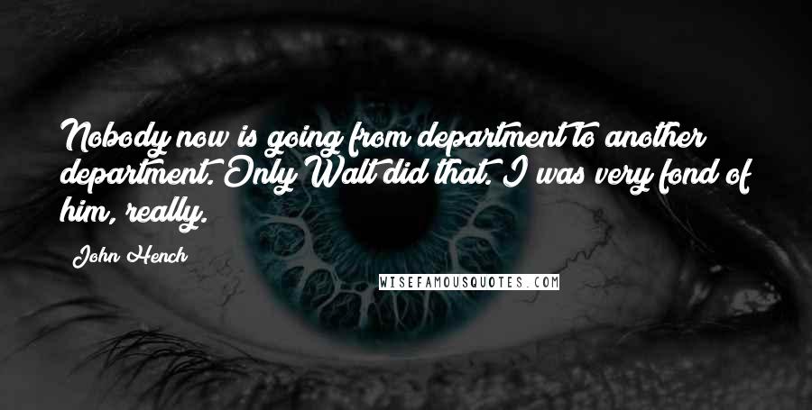 John Hench Quotes: Nobody now is going from department to another department. Only Walt did that. I was very fond of him, really.