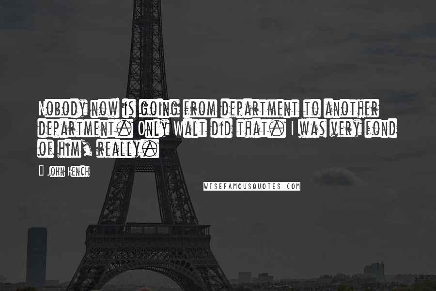 John Hench Quotes: Nobody now is going from department to another department. Only Walt did that. I was very fond of him, really.