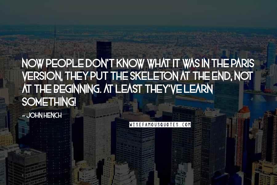 John Hench Quotes: Now people don't know what it was in the Paris version, they put the skeleton at the end, not at the beginning. At least they've learn something!