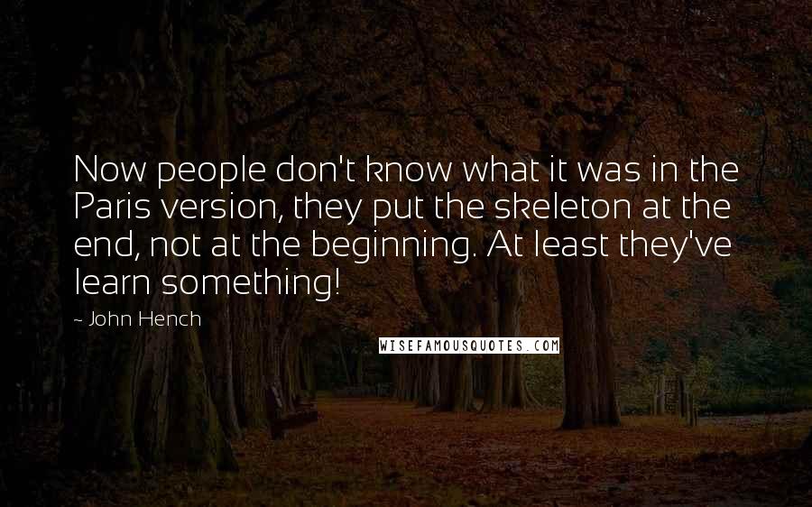 John Hench Quotes: Now people don't know what it was in the Paris version, they put the skeleton at the end, not at the beginning. At least they've learn something!