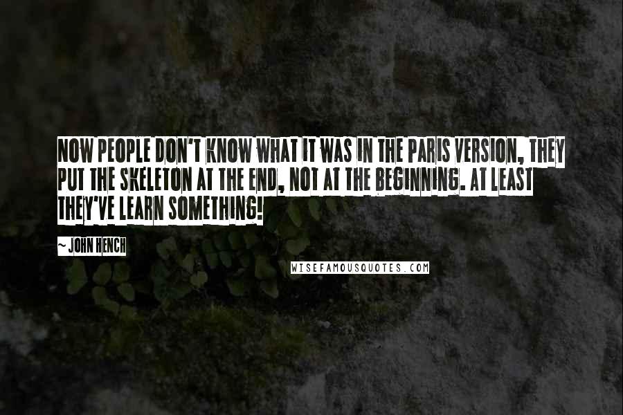 John Hench Quotes: Now people don't know what it was in the Paris version, they put the skeleton at the end, not at the beginning. At least they've learn something!
