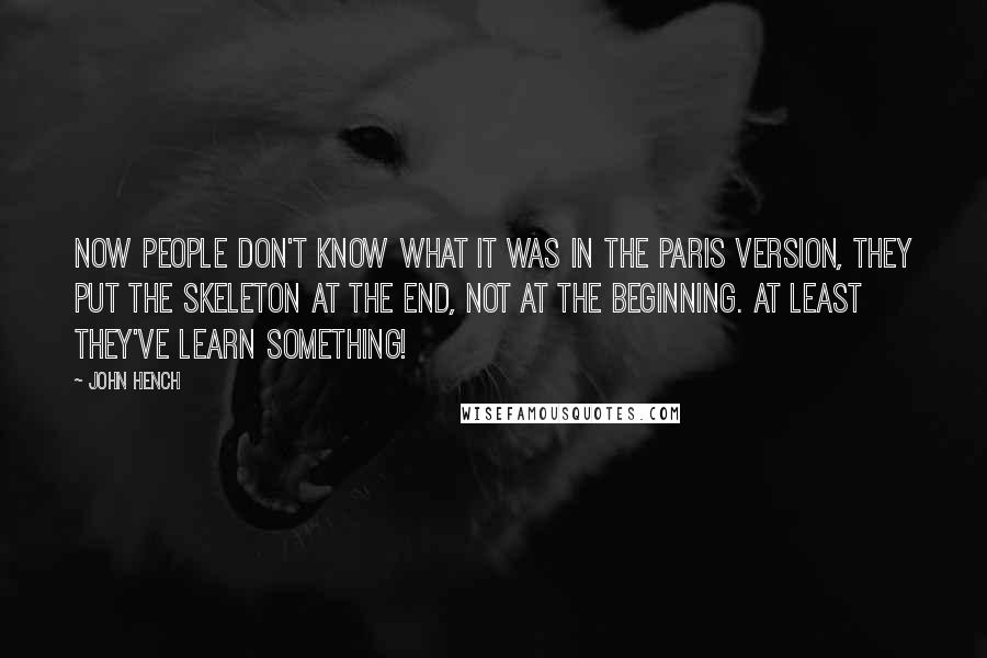 John Hench Quotes: Now people don't know what it was in the Paris version, they put the skeleton at the end, not at the beginning. At least they've learn something!