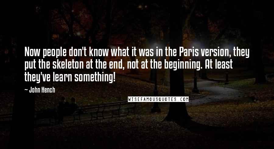 John Hench Quotes: Now people don't know what it was in the Paris version, they put the skeleton at the end, not at the beginning. At least they've learn something!