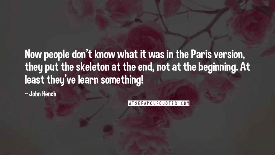 John Hench Quotes: Now people don't know what it was in the Paris version, they put the skeleton at the end, not at the beginning. At least they've learn something!