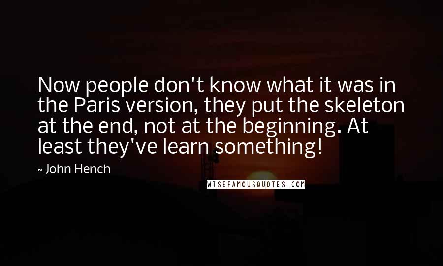 John Hench Quotes: Now people don't know what it was in the Paris version, they put the skeleton at the end, not at the beginning. At least they've learn something!