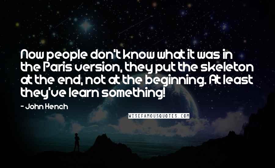 John Hench Quotes: Now people don't know what it was in the Paris version, they put the skeleton at the end, not at the beginning. At least they've learn something!