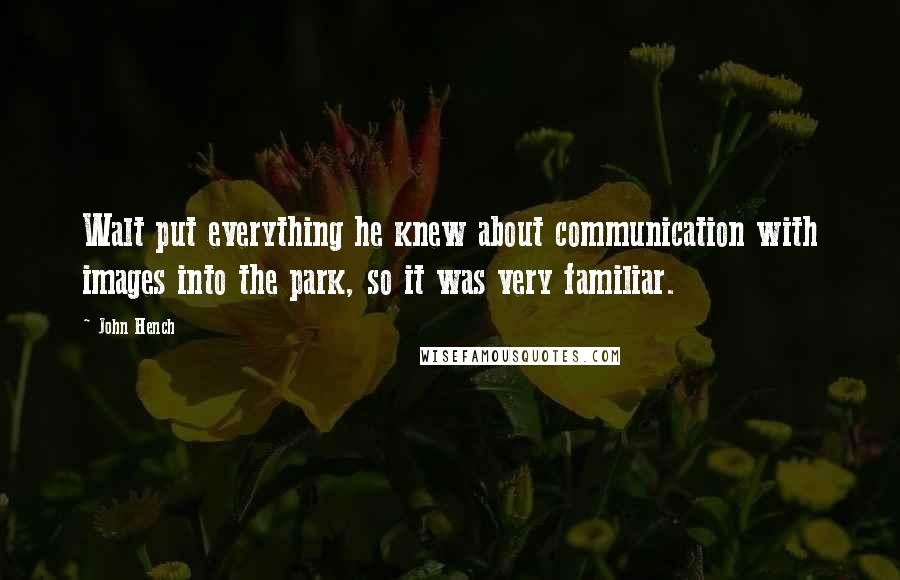 John Hench Quotes: Walt put everything he knew about communication with images into the park, so it was very familiar.