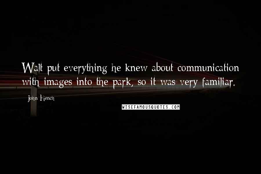 John Hench Quotes: Walt put everything he knew about communication with images into the park, so it was very familiar.