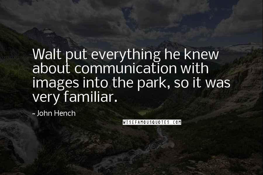 John Hench Quotes: Walt put everything he knew about communication with images into the park, so it was very familiar.
