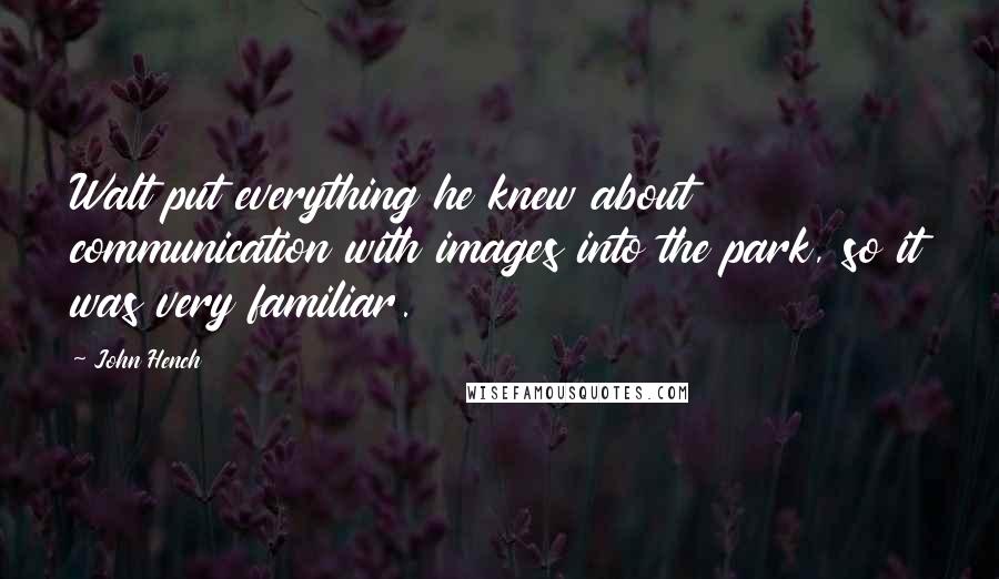 John Hench Quotes: Walt put everything he knew about communication with images into the park, so it was very familiar.