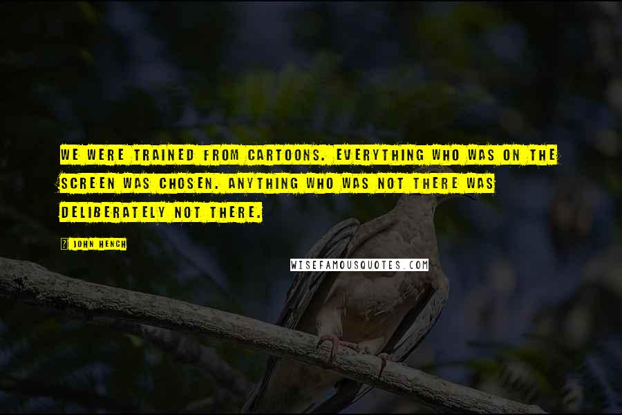 John Hench Quotes: We were trained from cartoons. Everything who was on the screen was chosen. Anything who was not there was deliberately not there.