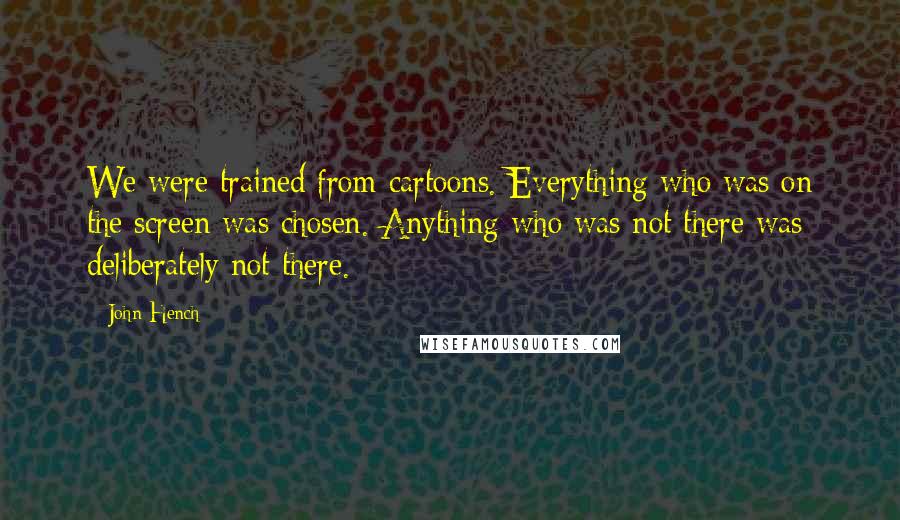 John Hench Quotes: We were trained from cartoons. Everything who was on the screen was chosen. Anything who was not there was deliberately not there.