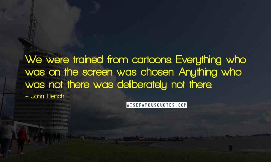 John Hench Quotes: We were trained from cartoons. Everything who was on the screen was chosen. Anything who was not there was deliberately not there.