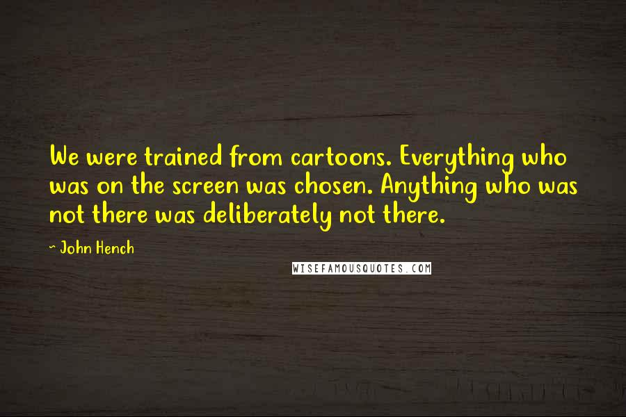 John Hench Quotes: We were trained from cartoons. Everything who was on the screen was chosen. Anything who was not there was deliberately not there.