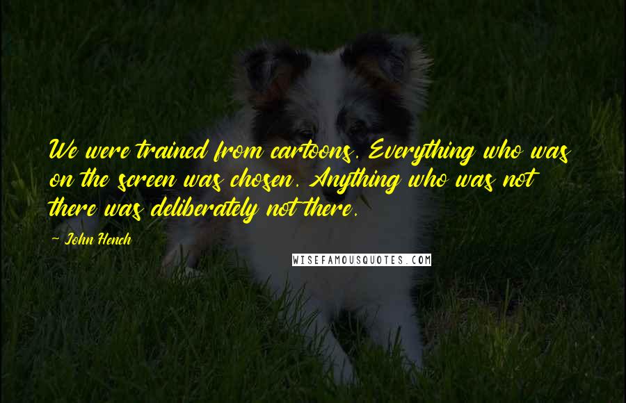 John Hench Quotes: We were trained from cartoons. Everything who was on the screen was chosen. Anything who was not there was deliberately not there.