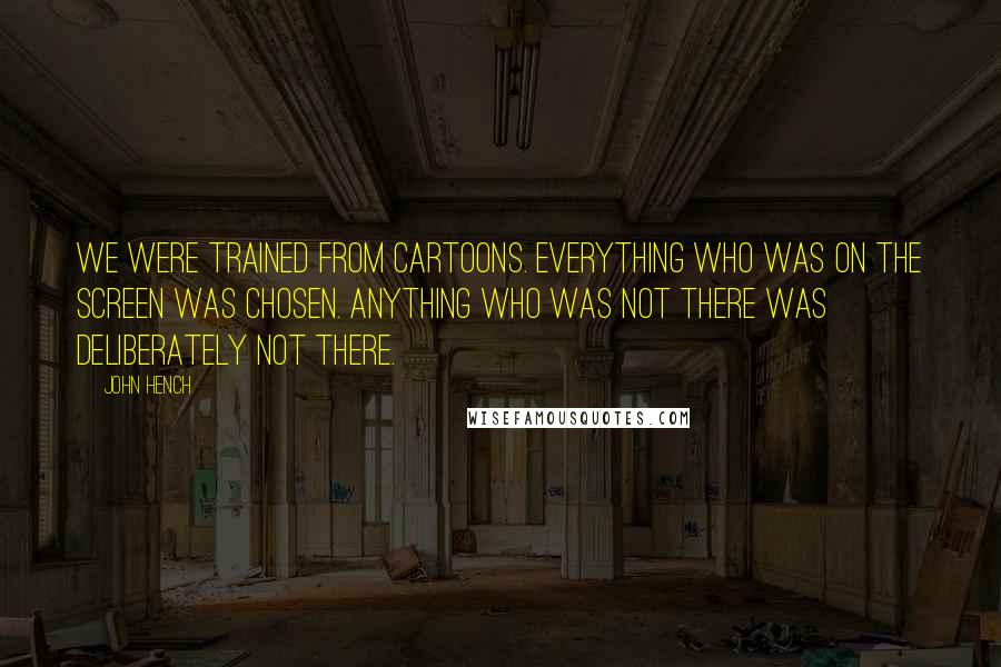 John Hench Quotes: We were trained from cartoons. Everything who was on the screen was chosen. Anything who was not there was deliberately not there.