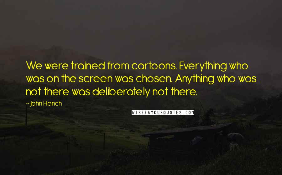 John Hench Quotes: We were trained from cartoons. Everything who was on the screen was chosen. Anything who was not there was deliberately not there.