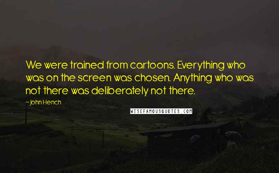 John Hench Quotes: We were trained from cartoons. Everything who was on the screen was chosen. Anything who was not there was deliberately not there.