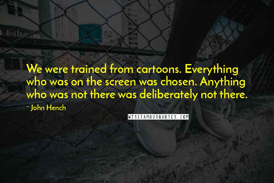 John Hench Quotes: We were trained from cartoons. Everything who was on the screen was chosen. Anything who was not there was deliberately not there.