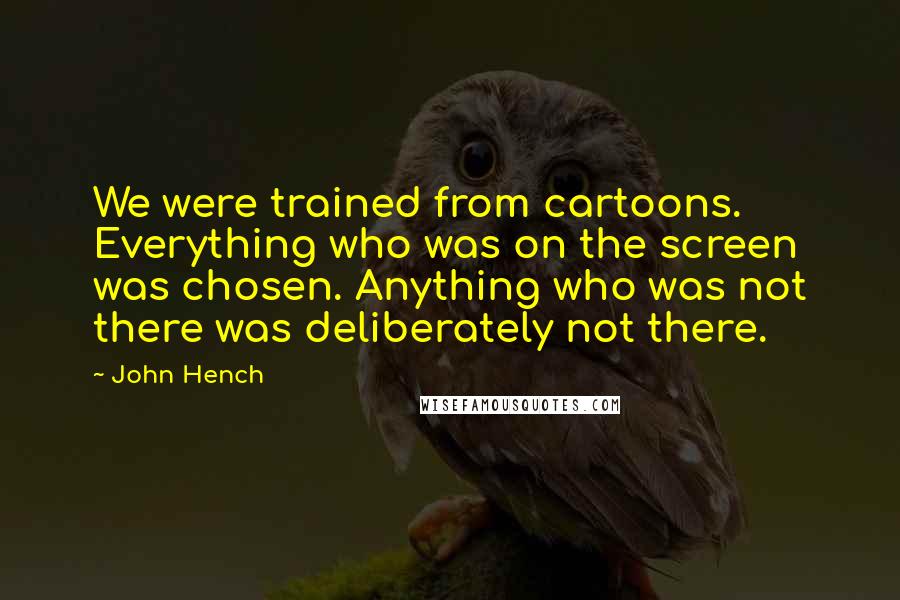 John Hench Quotes: We were trained from cartoons. Everything who was on the screen was chosen. Anything who was not there was deliberately not there.