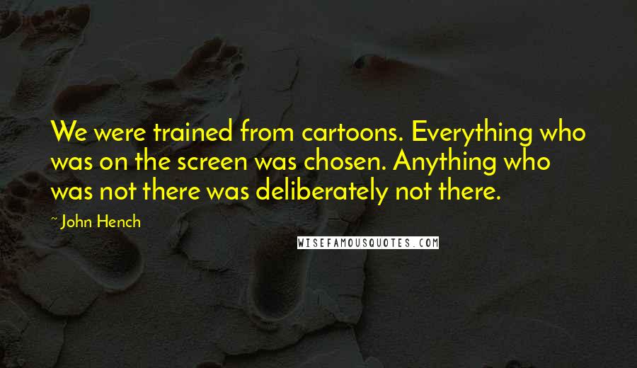 John Hench Quotes: We were trained from cartoons. Everything who was on the screen was chosen. Anything who was not there was deliberately not there.