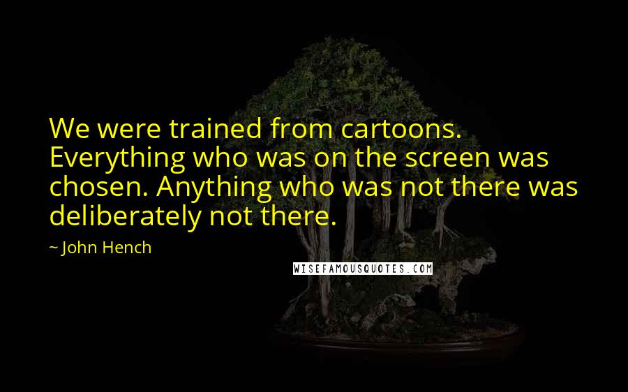 John Hench Quotes: We were trained from cartoons. Everything who was on the screen was chosen. Anything who was not there was deliberately not there.