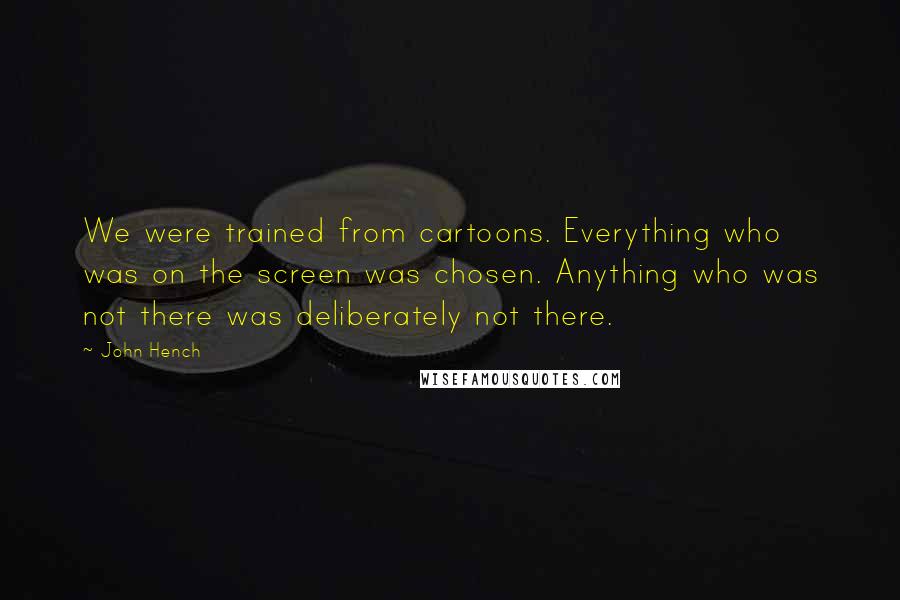 John Hench Quotes: We were trained from cartoons. Everything who was on the screen was chosen. Anything who was not there was deliberately not there.