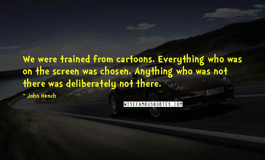 John Hench Quotes: We were trained from cartoons. Everything who was on the screen was chosen. Anything who was not there was deliberately not there.